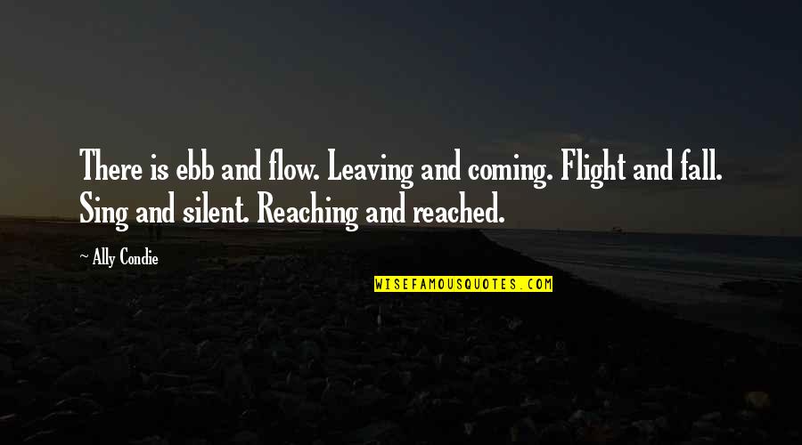 Reached Ally Condie Quotes By Ally Condie: There is ebb and flow. Leaving and coming.