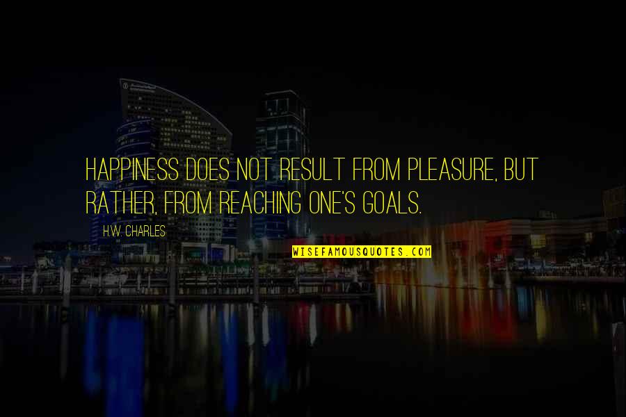 Reaching Goals Quotes By H.W. Charles: Happiness does not result from pleasure, but rather,