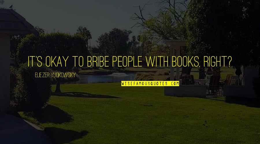 Reaching Higher Heights Quotes By Eliezer Yudkowsky: It's okay to bribe people with books, right? Reaching Higher Heights Quotes By Eliezer Yudkowsky: It's okay to bribe people with books, right?