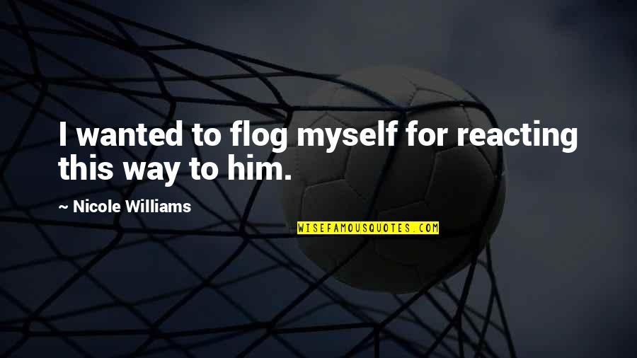 Reacting Quotes By Nicole Williams: I wanted to flog myself for reacting this Reacting Quotes By Nicole Williams: I wanted to flog myself for reacting this