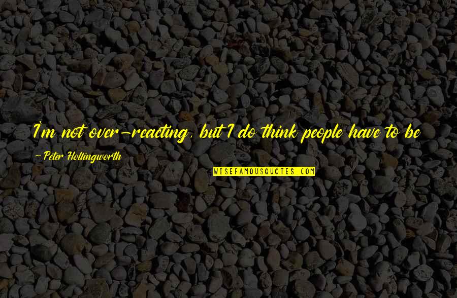 Reacting Quotes By Peter Hollingworth: I'm not over-reacting, but I do think people