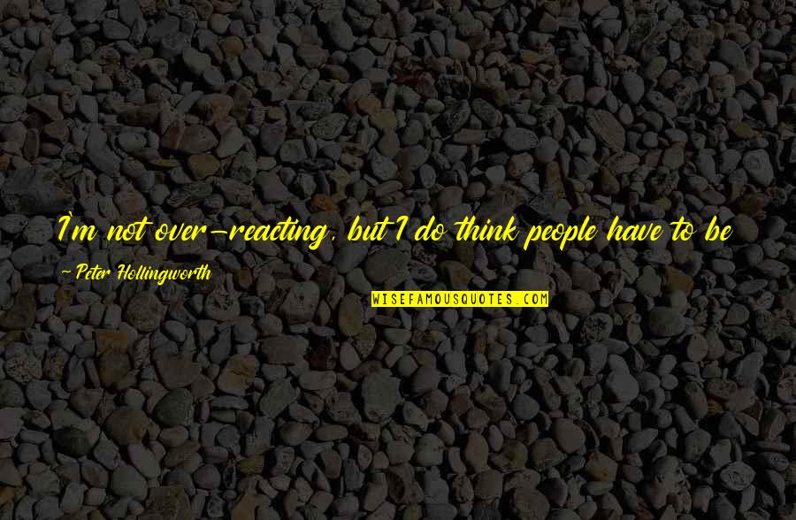 Reacting Quotes By Peter Hollingworth: I'm not over-reacting, but I do think people Reacting Quotes By Peter Hollingworth: I'm not over-reacting, but I do think people
