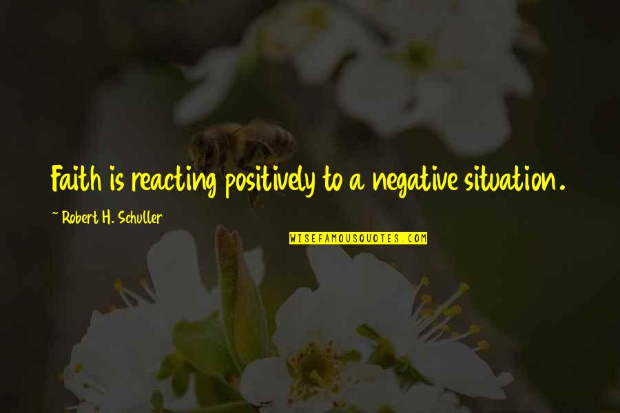 Reacting Quotes By Robert H. Schuller: Faith is reacting positively to a negative situation.