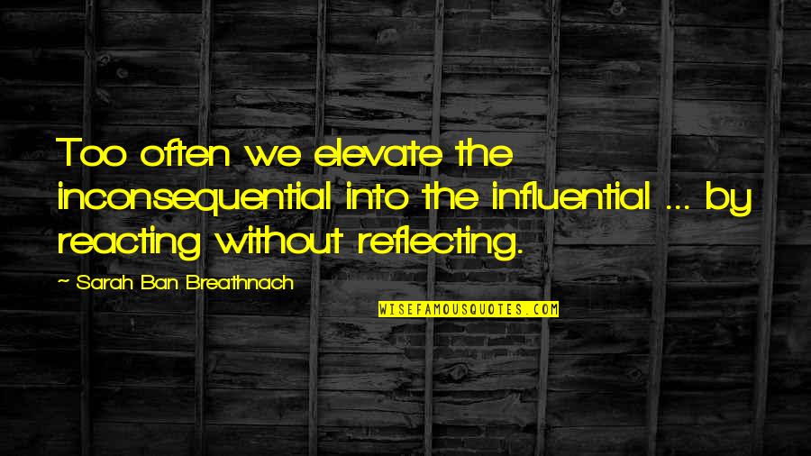Reacting Quotes By Sarah Ban Breathnach: Too often we elevate the inconsequential into the Reacting Quotes By Sarah Ban Breathnach: Too often we elevate the inconsequential into the