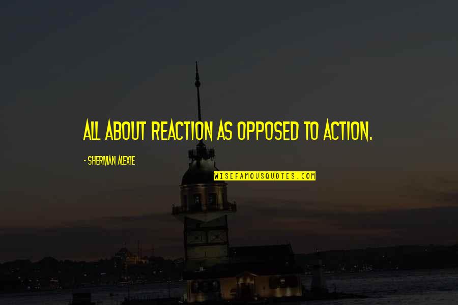 Reaction Action Quotes By Sherman Alexie: all about reaction as opposed to action.