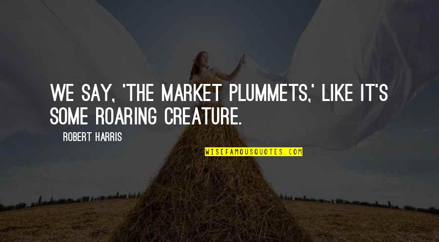 Reaction That Occurs Quotes By Robert Harris: We say, 'The market plummets,' like it's some