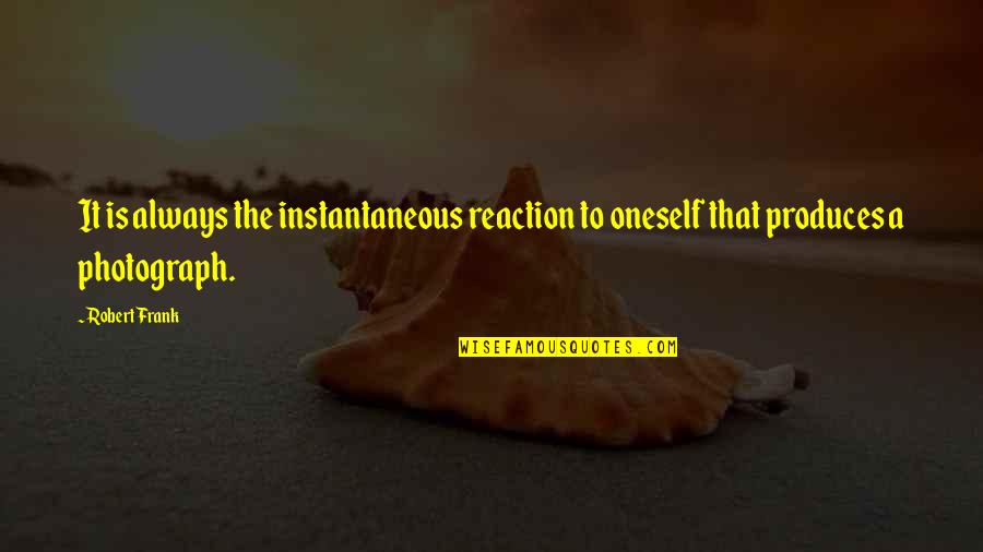 Reaction To Quotes By Robert Frank: It is always the instantaneous reaction to oneself