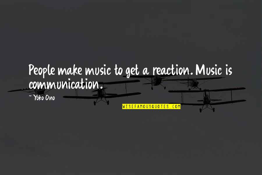 Reaction To Quotes By Yoko Ono: People make music to get a reaction. Music