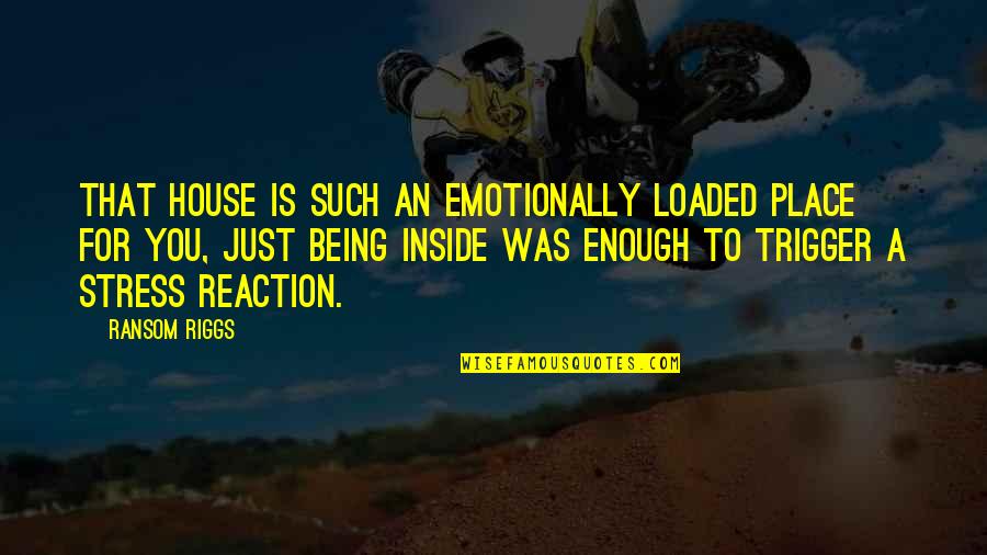 Reaction To Stress Quotes By Ransom Riggs: That house is such an emotionally loaded place