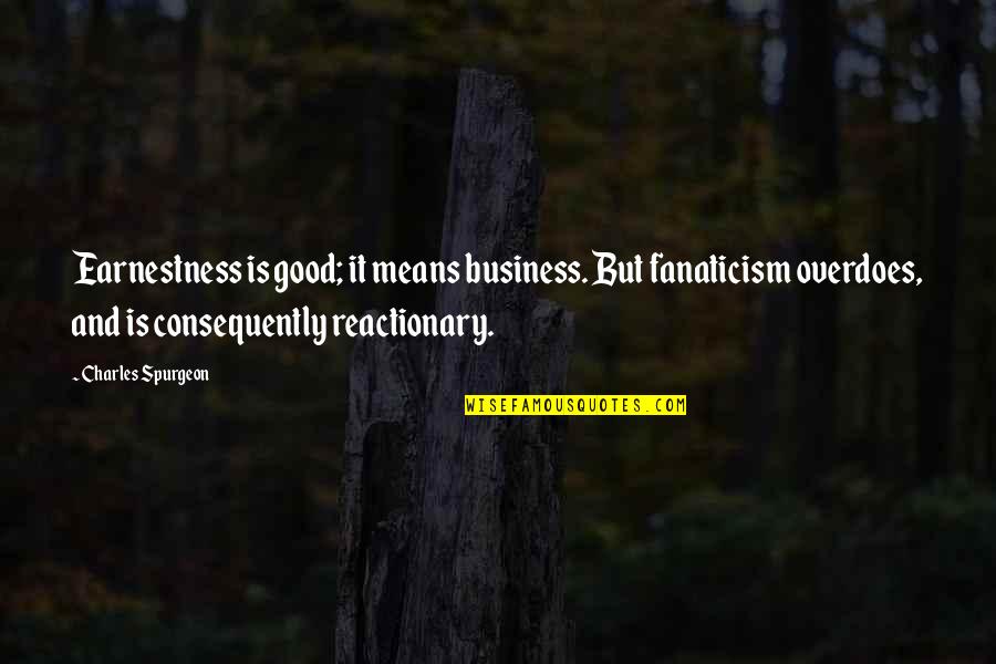 Reactionaries Quotes By Charles Spurgeon: Earnestness is good; it means business. But fanaticism Reactionaries Quotes By Charles Spurgeon: Earnestness is good; it means business. But fanaticism