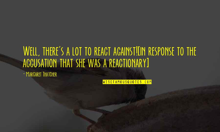 Reactionary Quotes By Margaret Thatcher: Well, there's a lot to react against![in response