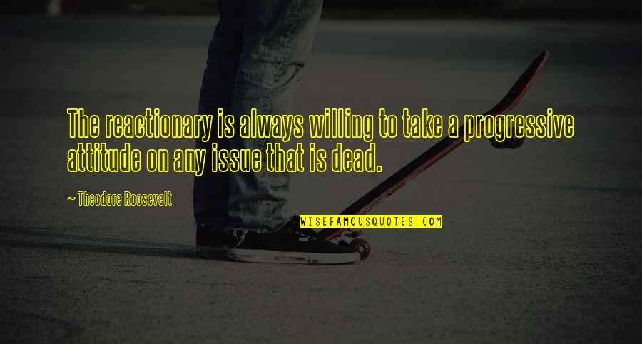 Reactionary Quotes By Theodore Roosevelt: The reactionary is always willing to take a