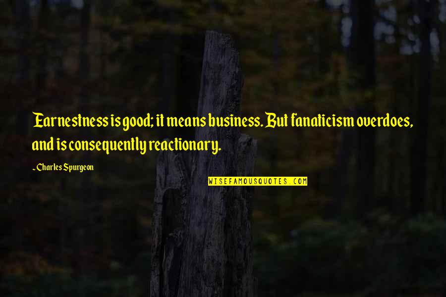 Reactionary's Quotes By Charles Spurgeon: Earnestness is good; it means business. But fanaticism Reactionary's Quotes By Charles Spurgeon: Earnestness is good; it means business. But fanaticism