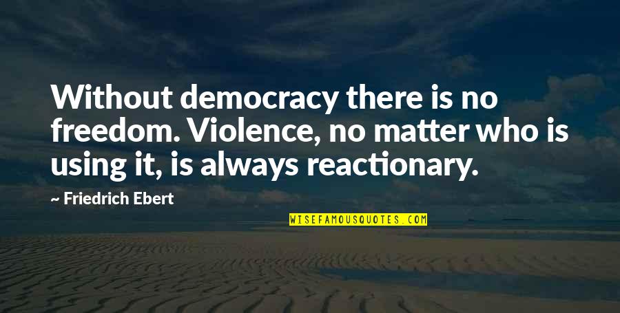 Reactionary's Quotes By Friedrich Ebert: Without democracy there is no freedom. Violence, no Reactionary's Quotes By Friedrich Ebert: Without democracy there is no freedom. Violence, no