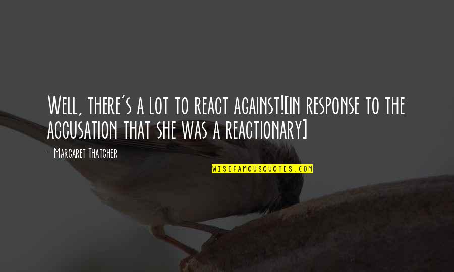 Reactionary's Quotes By Margaret Thatcher: Well, there's a lot to react against![in response