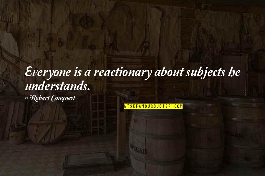 Reactionary's Quotes By Robert Conquest: Everyone is a reactionary about subjects he understands. Reactionary's Quotes By Robert Conquest: Everyone is a reactionary about subjects he understands.