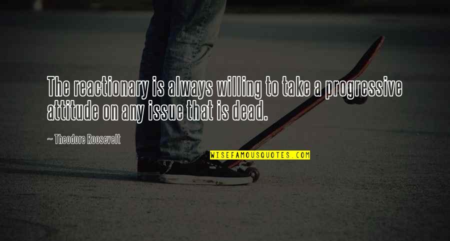 Reactionary's Quotes By Theodore Roosevelt: The reactionary is always willing to take a Reactionary's Quotes By Theodore Roosevelt: The reactionary is always willing to take a