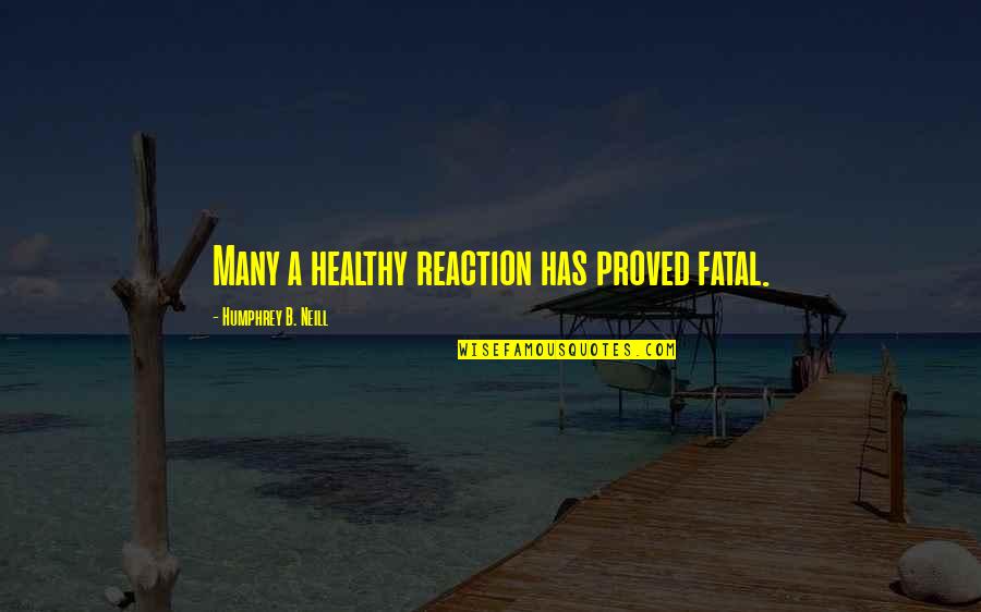Reactions Quotes By Humphrey B. Neill: Many a healthy reaction has proved fatal.