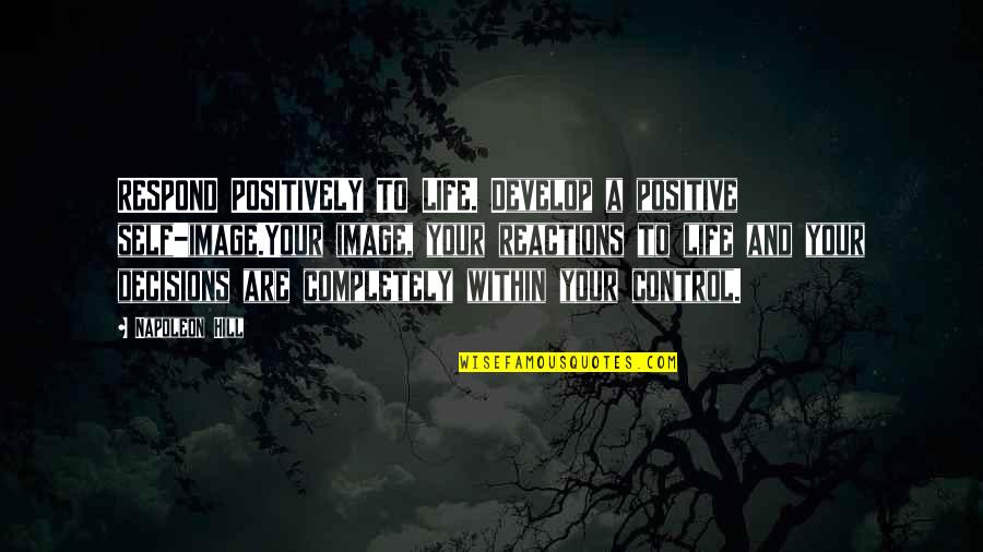 Reactions Quotes By Napoleon Hill: RESPOND POSITIVELY TO LIFE. Develop a positive self-image.Your