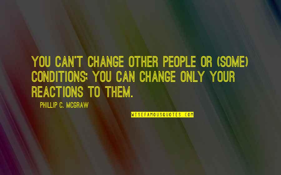 Reactions Quotes By Phillip C. McGraw: You can't change other people or (some) conditions;