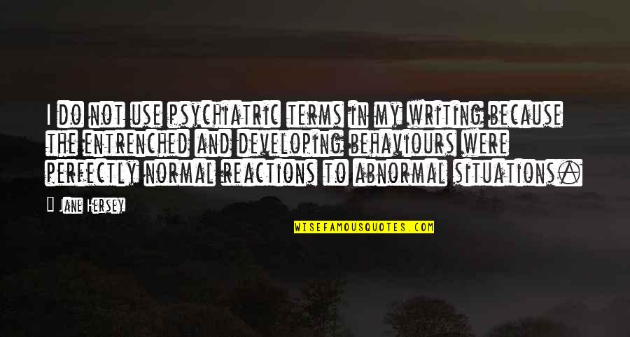 Reactions To Situations Quotes By Jane Hersey: I do not use psychiatric terms in my