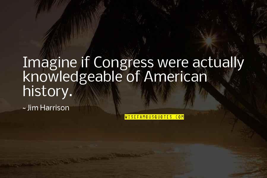 Reactivism Quotes By Jim Harrison: Imagine if Congress were actually knowledgeable of American