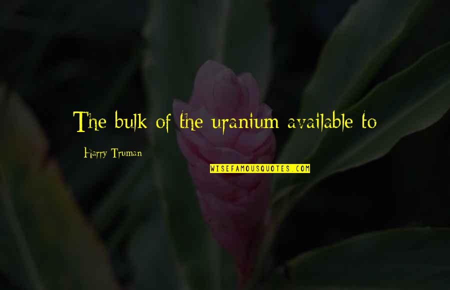 Reactor's Quotes By Harry Truman: The bulk of the uranium available to