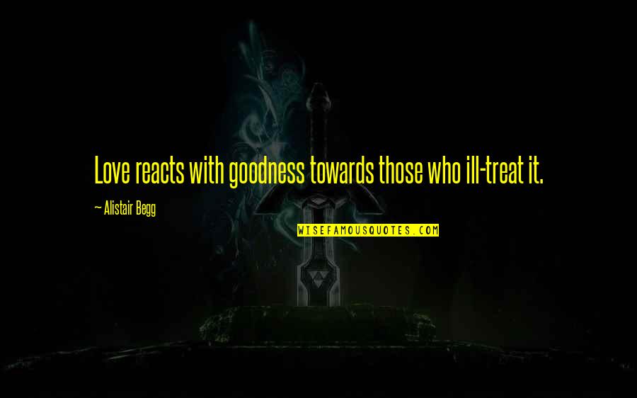 Reacts Quotes By Alistair Begg: Love reacts with goodness towards those who ill-treat Reacts Quotes By Alistair Begg: Love reacts with goodness towards those who ill-treat