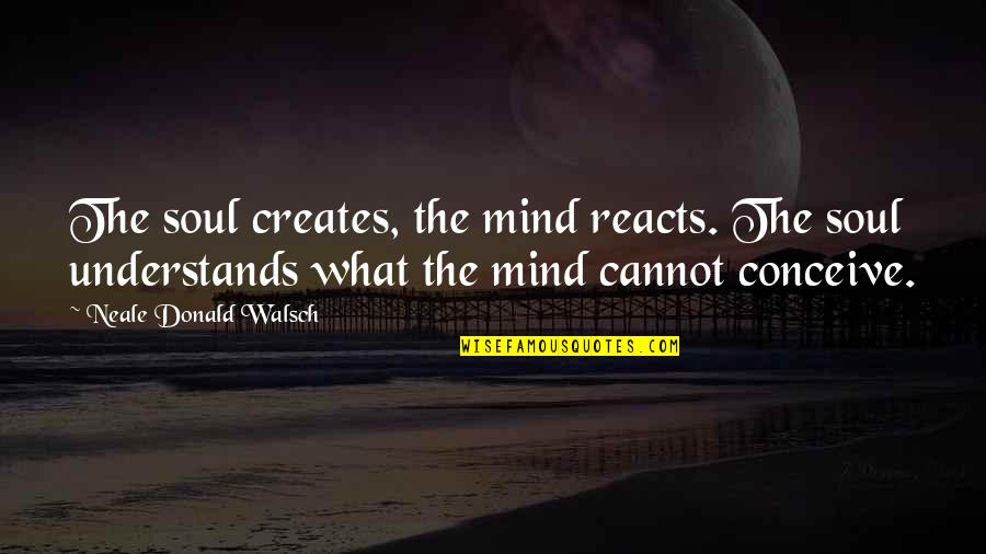 Reacts Quotes By Neale Donald Walsch: The soul creates, the mind reacts. The soul Reacts Quotes By Neale Donald Walsch: The soul creates, the mind reacts. The soul