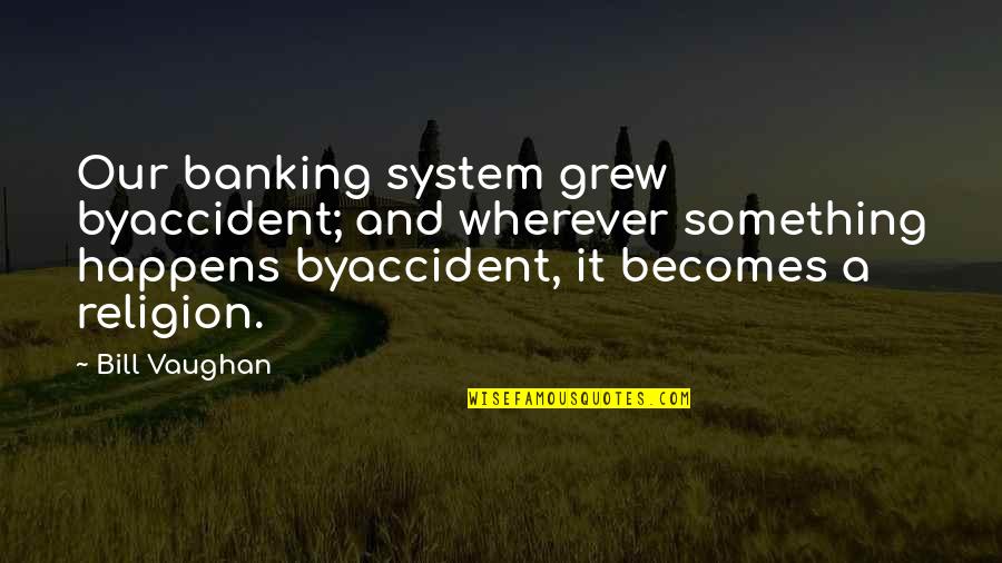 Reacyhed Quotes By Bill Vaughan: Our banking system grew byaccident; and wherever something Reacyhed Quotes By Bill Vaughan: Our banking system grew byaccident; and wherever something