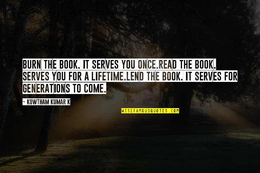 Read For A Lifetime Quotes By Kowtham Kumar K: Burn the book. It serves you once.Read the Read For A Lifetime Quotes By Kowtham Kumar K: Burn the book. It serves you once.Read the
