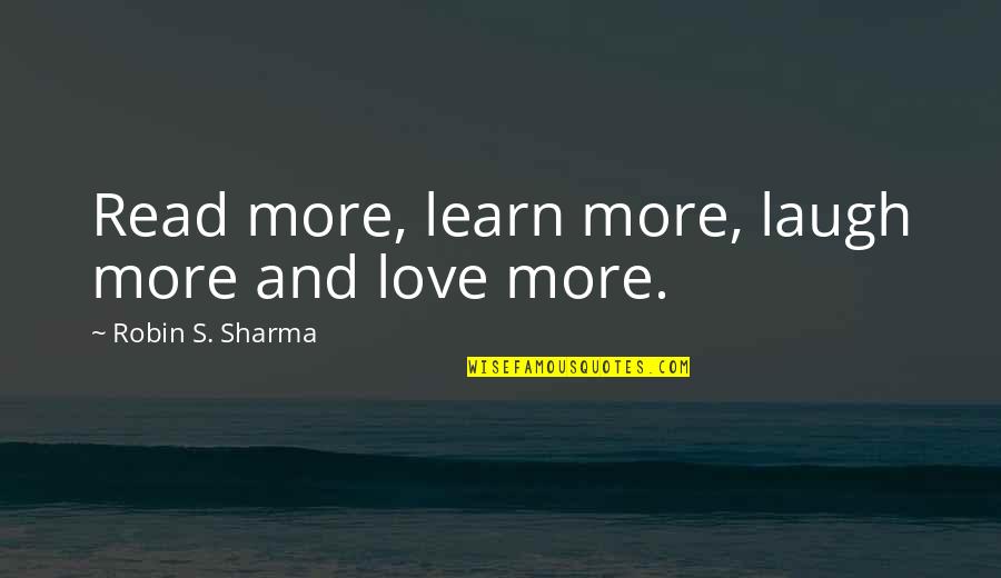 Read More Learn More Quotes By Robin S. Sharma: Read more, learn more, laugh more and love Read More Learn More Quotes By Robin S. Sharma: Read more, learn more, laugh more and love