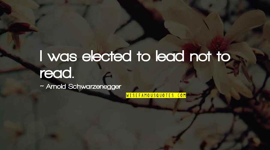 Read To Lead Quotes By Arnold Schwarzenegger: I was elected to lead not to read. Read To Lead Quotes By Arnold Schwarzenegger: I was elected to lead not to read.