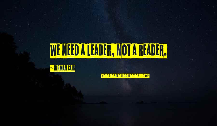 Reader Leader Quotes By Herman Cain: We need a leader, not a reader.