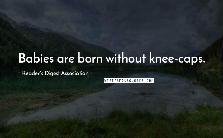 Reader's Digest Association quotes: Babies are born without knee-caps.