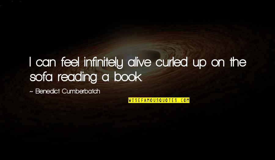 Reading A Book Quotes By Benedict Cumberbatch: I can feel infinitely alive curled up on