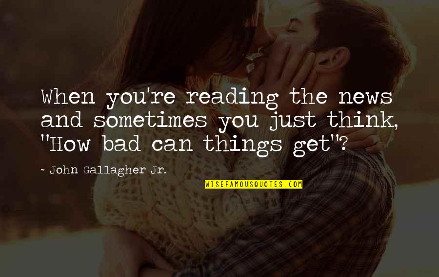 Reading And Thinking Quotes By John Gallagher Jr.: When you're reading the news and sometimes you