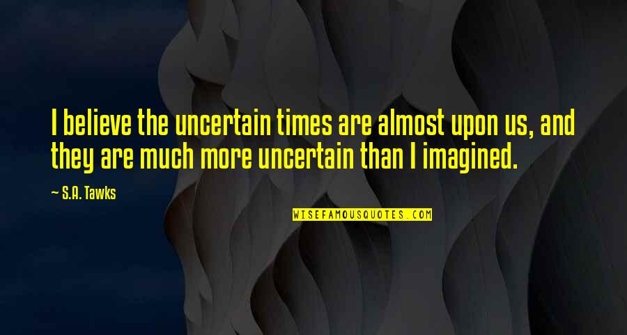 Reading And Writing Quotes By S.A. Tawks: I believe the uncertain times are almost upon
