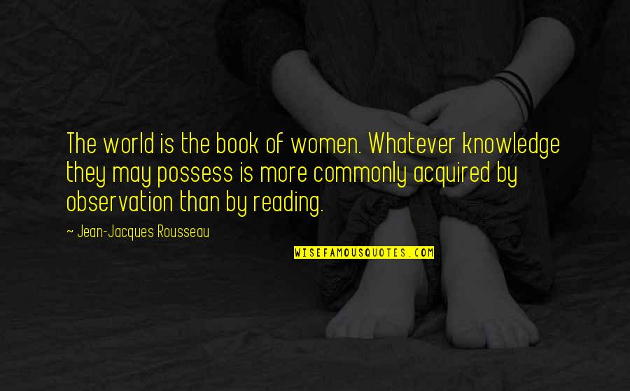 Reading For Knowledge Quotes By Jean-Jacques Rousseau: The world is the book of women. Whatever