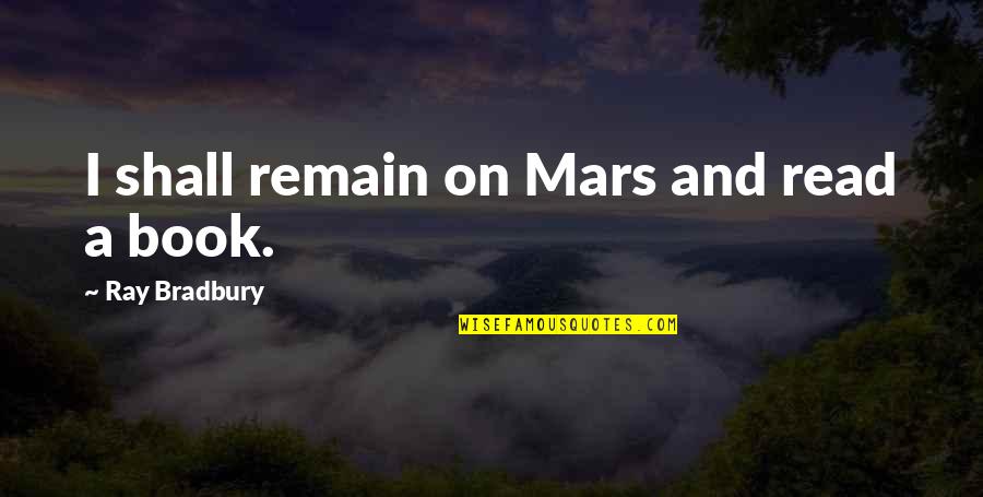 Reading Ray Bradbury Quotes By Ray Bradbury: I shall remain on Mars and read a