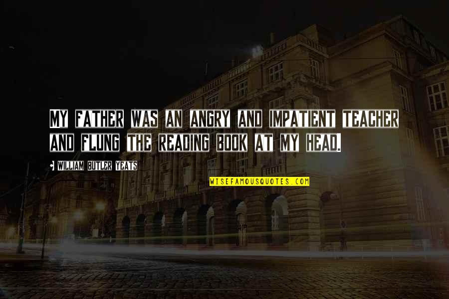 Reading Teacher Quotes By William Butler Yeats: My father was an angry and impatient teacher