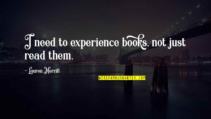 Reading Too Many Books Quotes By Lauren Morrill: I need to experience books, not just read Reading Too Many Books Quotes By Lauren Morrill: I need to experience books, not just read