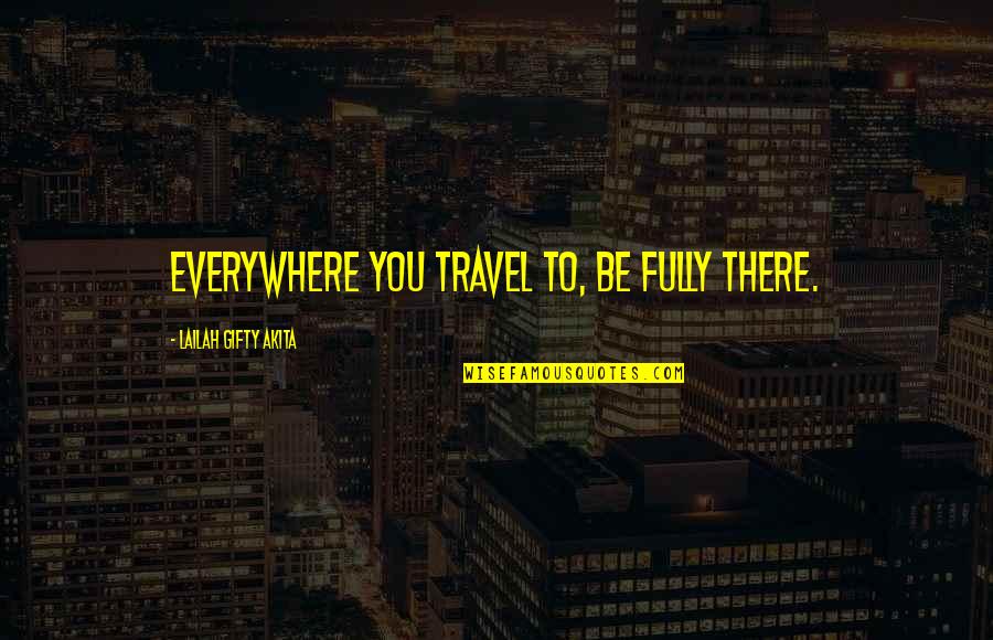 Reading Travel Quotes By Lailah Gifty Akita: Everywhere you travel to, be fully there.