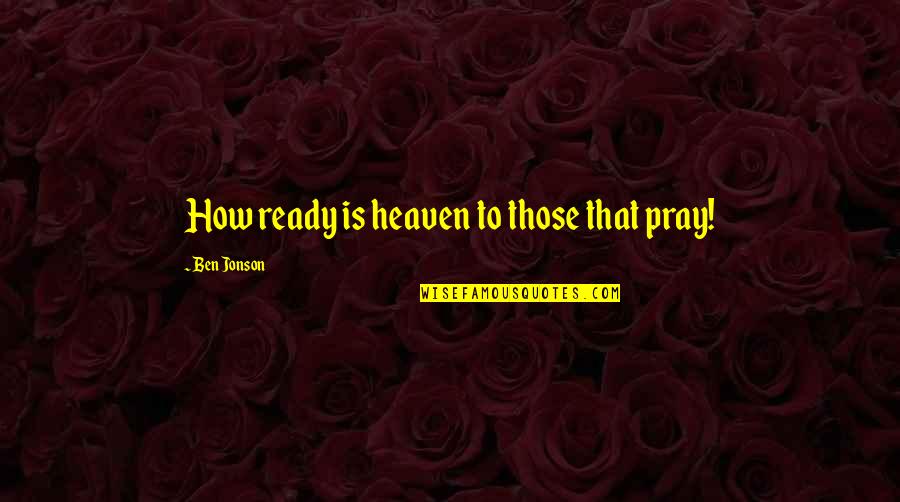 Ready For Heaven Quotes By Ben Jonson: How ready is heaven to those that pray!