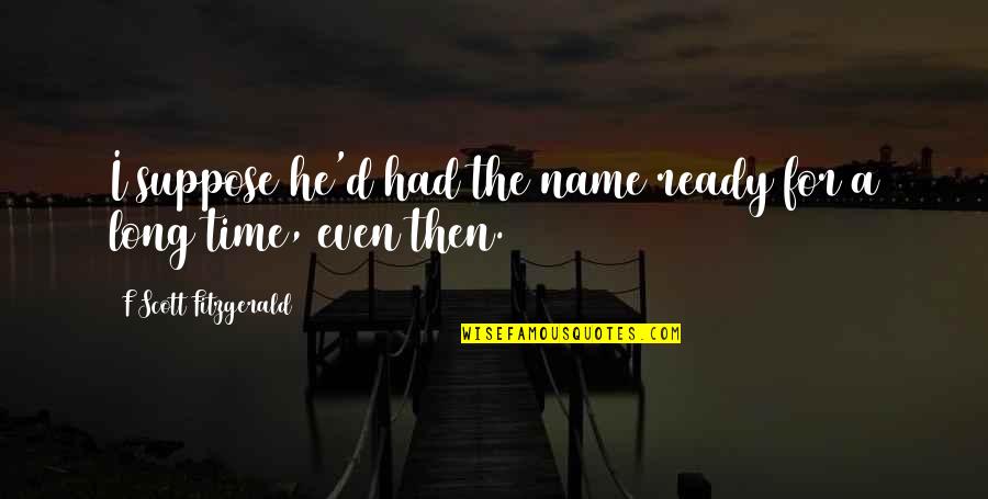 Ready For More Quotes By F Scott Fitzgerald: I suppose he'd had the name ready for Ready For More Quotes By F Scott Fitzgerald: I suppose he'd had the name ready for