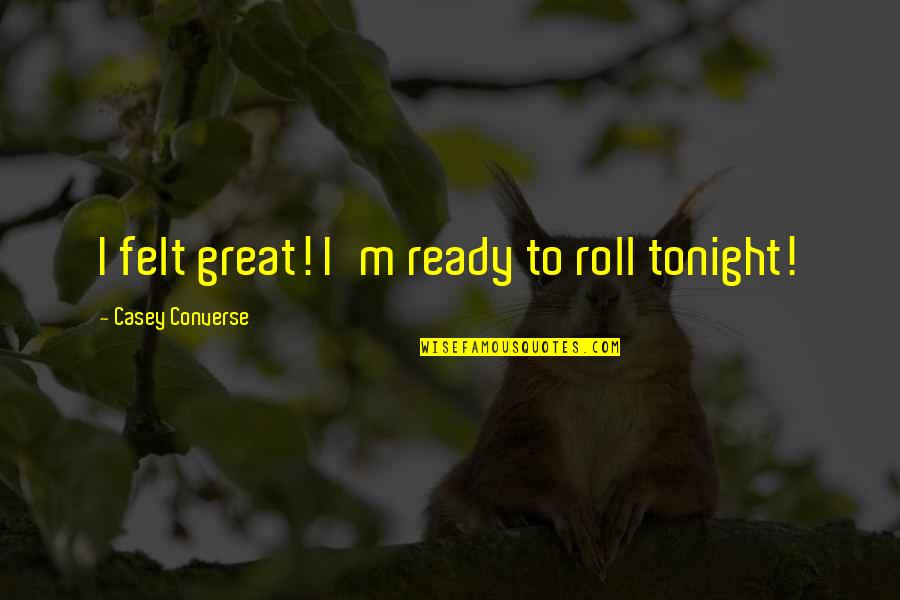Ready For Tonight Quotes By Casey Converse: I felt great! I'm ready to roll tonight! Ready For Tonight Quotes By Casey Converse: I felt great! I'm ready to roll tonight!