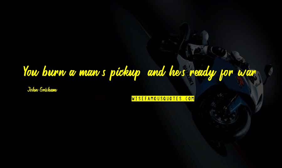 Ready For War Quotes By John Grisham: You burn a man's pickup, and he's ready Ready For War Quotes By John Grisham: You burn a man's pickup, and he's ready