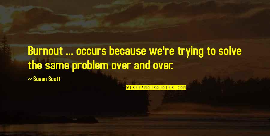 Ready Go Home Quotes By Susan Scott: Burnout ... occurs because we're trying to solve