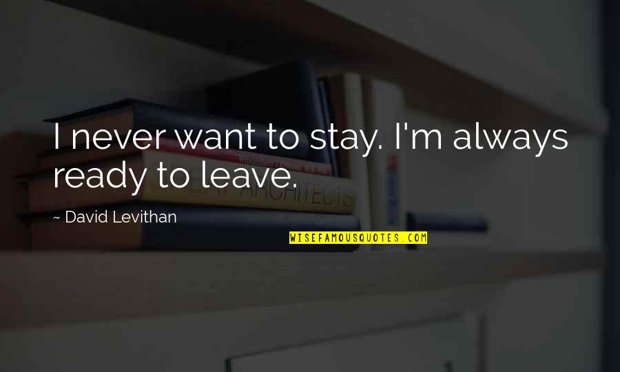 Ready To Leave Quotes By David Levithan: I never want to stay. I'm always ready Ready To Leave Quotes By David Levithan: I never want to stay. I'm always ready