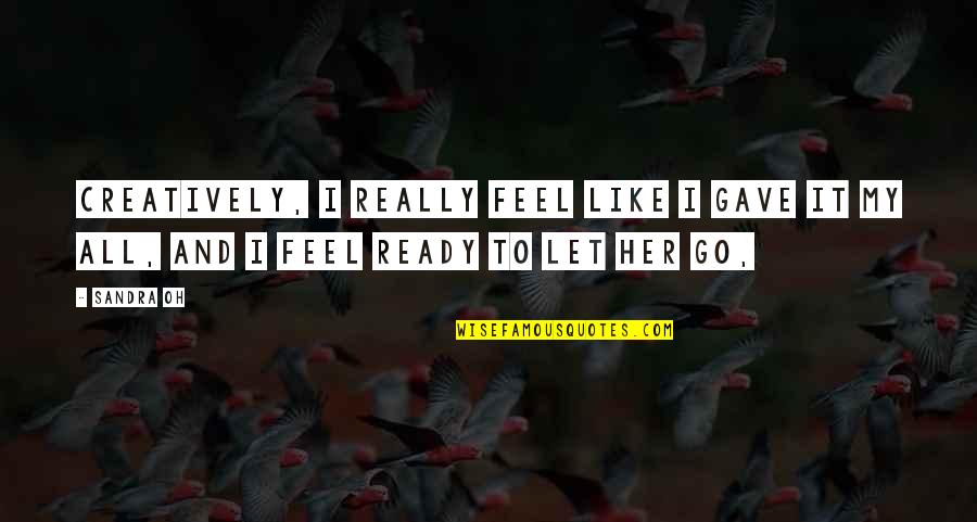 Ready To Let Go Quotes By Sandra Oh: Creatively, I really feel like I gave it